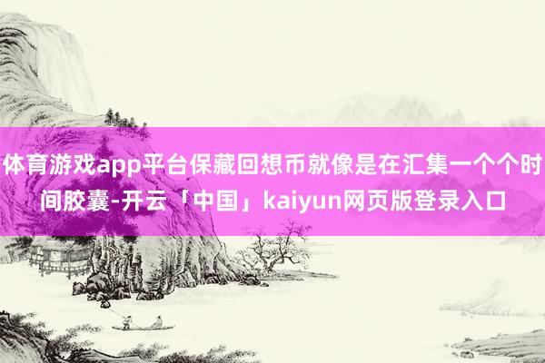 体育游戏app平台保藏回想币就像是在汇集一个个时间胶囊-开云「中国」kaiyun网页版登录入口