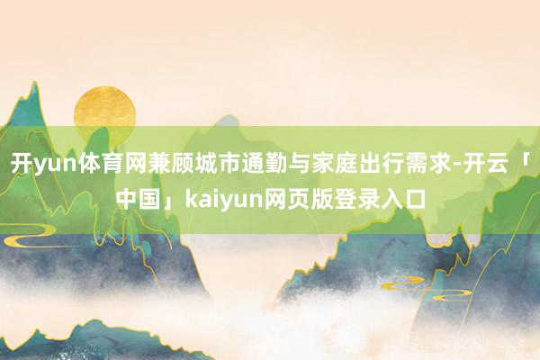 开yun体育网兼顾城市通勤与家庭出行需求-开云「中国」kaiyun网页版登录入口