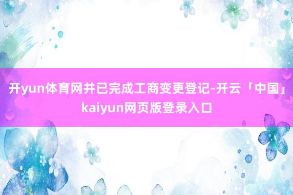 开yun体育网并已完成工商变更登记-开云「中国」kaiyun网页版登录入口