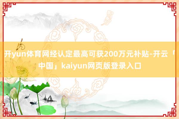 开yun体育网经认定最高可获200万元补贴-开云「中国」kaiyun网页版登录入口