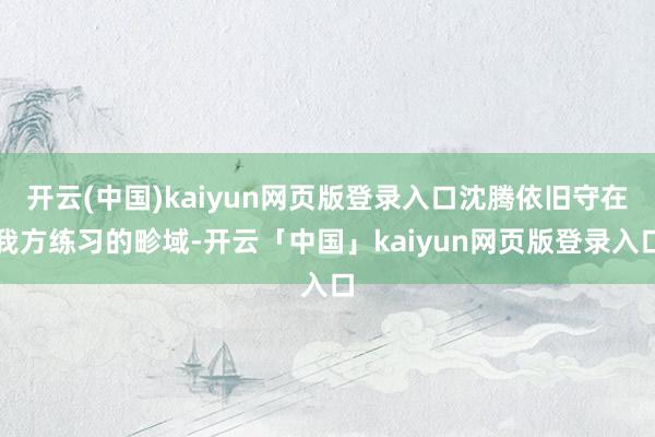 开云(中国)kaiyun网页版登录入口沈腾依旧守在我方练习的畛域-开云「中国」kaiyun网页版登录入口
