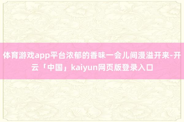体育游戏app平台浓郁的香味一会儿间漫溢开来-开云「中国」kaiyun网页版登录入口
