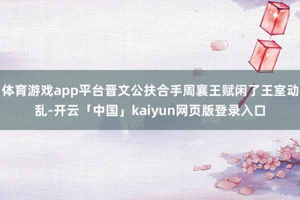 体育游戏app平台晋文公扶合手周襄王赋闲了王室动乱-开云「中国」kaiyun网页版登录入口