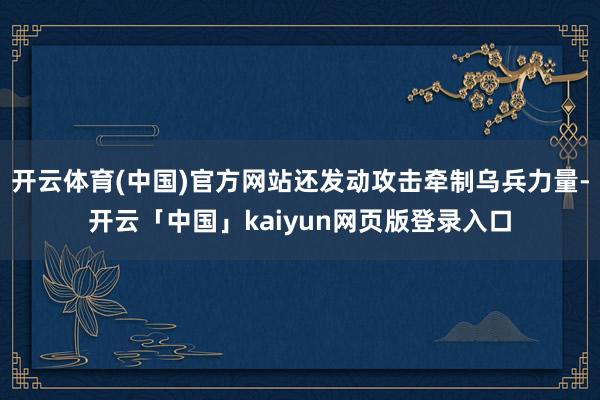 开云体育(中国)官方网站还发动攻击牵制乌兵力量-开云「中国」kaiyun网页版登录入口