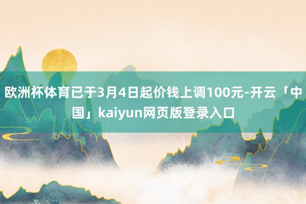 欧洲杯体育已于3月4日起价钱上调100元-开云「中国」kaiyun网页版登录入口
