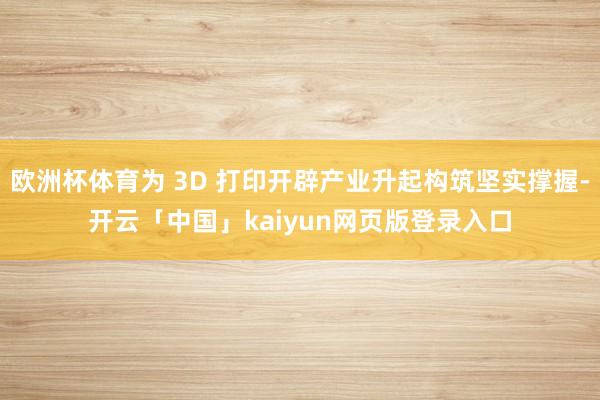 欧洲杯体育为 3D 打印开辟产业升起构筑坚实撑握-开云「中国」kaiyun网页版登录入口