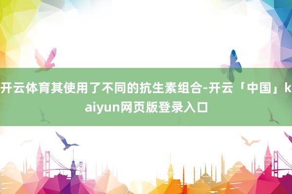 开云体育其使用了不同的抗生素组合-开云「中国」kaiyun网页版登录入口