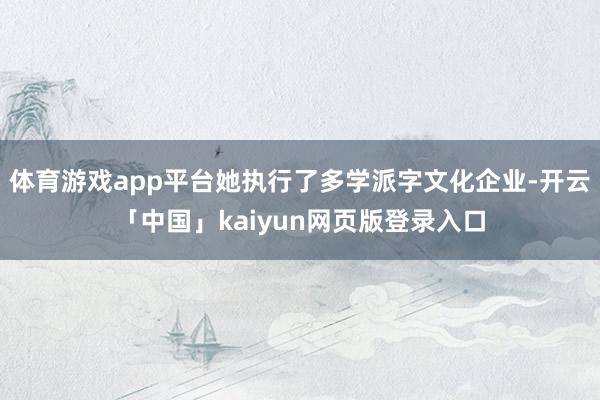 体育游戏app平台她执行了多学派字文化企业-开云「中国」kaiyun网页版登录入口