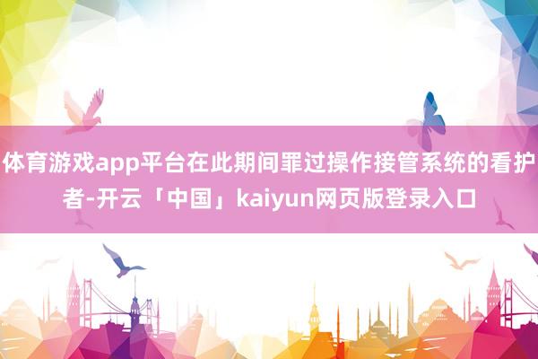 体育游戏app平台在此期间罪过操作接管系统的看护者-开云「中国」kaiyun网页版登录入口