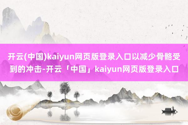 开云(中国)kaiyun网页版登录入口以减少骨骼受到的冲击-开云「中国」kaiyun网页版登录入口