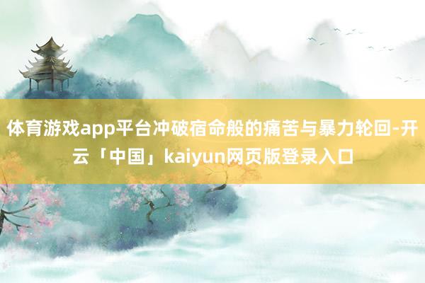 体育游戏app平台冲破宿命般的痛苦与暴力轮回-开云「中国」kaiyun网页版登录入口