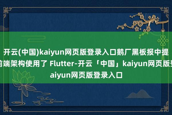 开云(中国)kaiyun网页版登录入口鹅厂黑板报中提到他们前端架构使用了 Flutter-开云「中国」kaiyun网页版登录入口