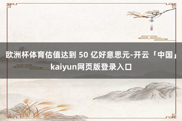 欧洲杯体育估值达到 50 亿好意思元-开云「中国」kaiyun网页版登录入口