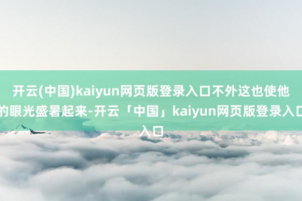 开云(中国)kaiyun网页版登录入口不外这也使他的眼光盛暑起来-开云「中国」kaiyun网页版登录入口