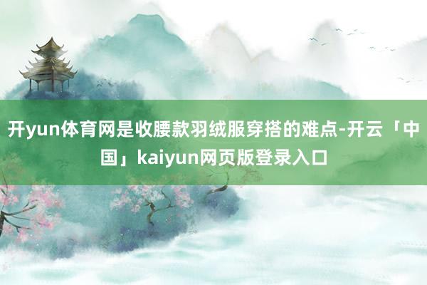 开yun体育网是收腰款羽绒服穿搭的难点-开云「中国」kaiyun网页版登录入口