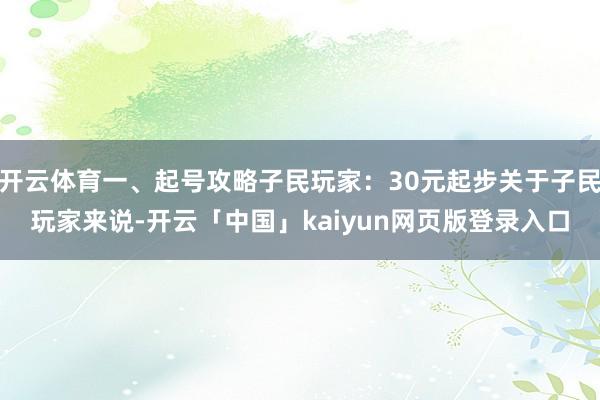 开云体育一、起号攻略子民玩家：30元起步关于子民玩家来说-开云「中国」kaiyun网页版登录入口