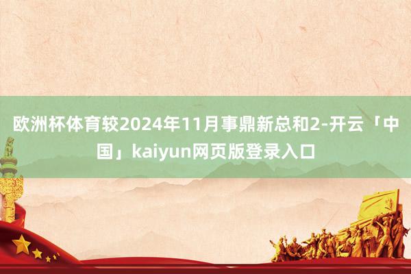 欧洲杯体育较2024年11月事鼎新总和2-开云「中国」kaiyun网页版登录入口
