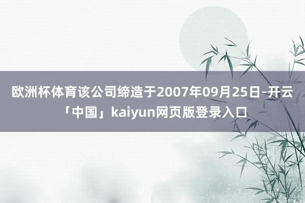 欧洲杯体育该公司缔造于2007年09月25日-开云「中国」kaiyun网页版登录入口