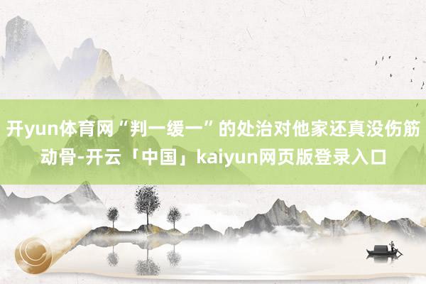开yun体育网“判一缓一”的处治对他家还真没伤筋动骨-开云「中国」kaiyun网页版登录入口