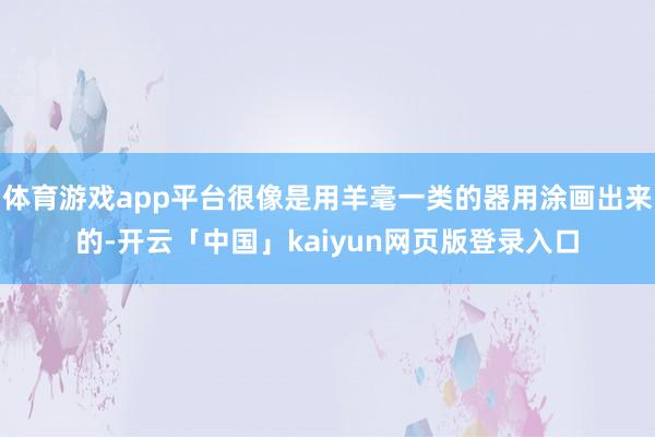 体育游戏app平台很像是用羊毫一类的器用涂画出来的-开云「中国」kaiyun网页版登录入口