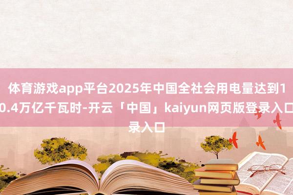 体育游戏app平台2025年中国全社会用电量达到10.4万亿千瓦时-开云「中国」kaiyun网页版登录入口