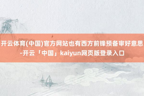 开云体育(中国)官方网站也有西方前锋预备审好意思-开云「中国」kaiyun网页版登录入口