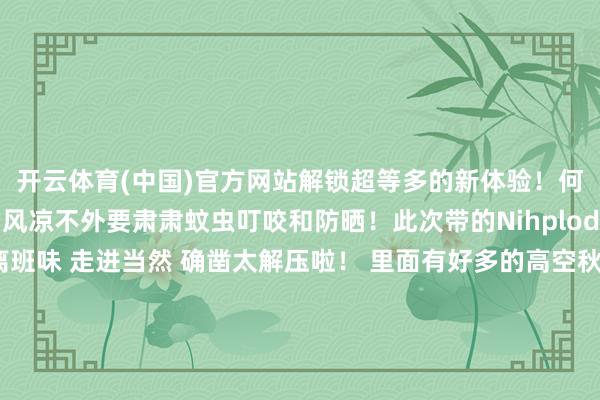 开云体育(中国)官方网站解锁超等多的新体验!何况插足雨林里面颠倒的风凉不外要肃肃蚊虫叮咬和防晒!此次带的Nihplod家的防晒尽头可以逃离班味 走进当然 确凿太解压啦! 里面有好多的高空秋千和攀岩体验 王人尽头的解压 全程下来需要或者5小时大当然便是有一种奇妙的调理才气-开云「中国」kaiyun网页版登录入口
