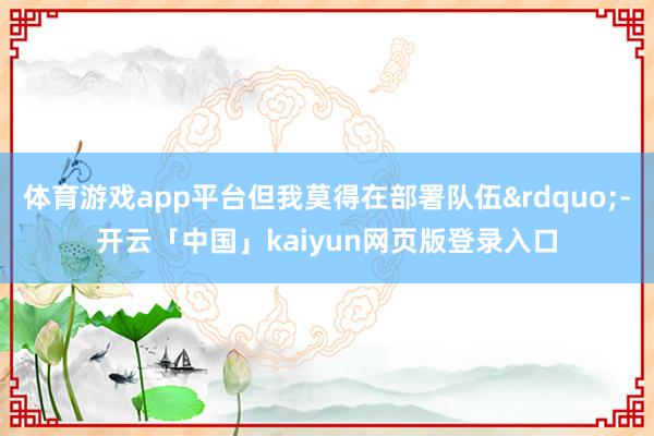 体育游戏app平台但我莫得在部署队伍&rdquo;-开云「中国」kaiyun网页版登录入口