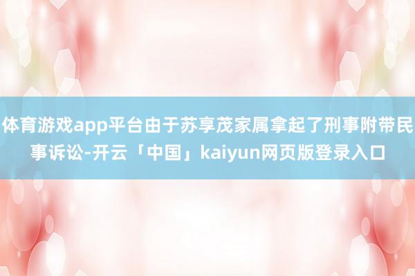 体育游戏app平台由于苏享茂家属拿起了刑事附带民事诉讼-开云「中国」kaiyun网页版登录入口