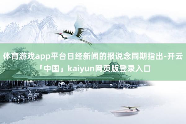 体育游戏app平台日经新闻的报说念同期指出-开云「中国」kaiyun网页版登录入口