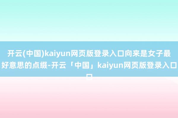 开云(中国)kaiyun网页版登录入口向来是女子最好意思的点缀-开云「中国」kaiyun网页版登录入口