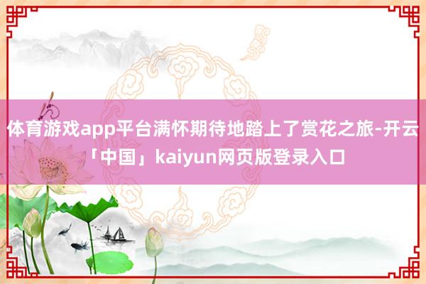 体育游戏app平台满怀期待地踏上了赏花之旅-开云「中国」kaiyun网页版登录入口