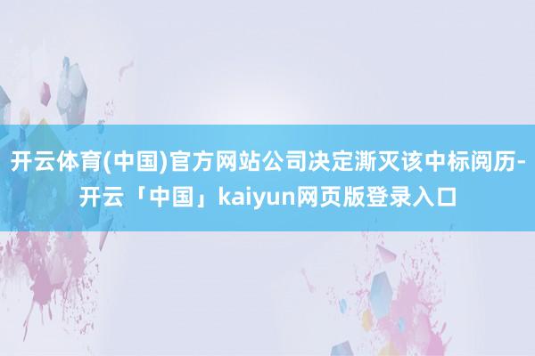 开云体育(中国)官方网站公司决定澌灭该中标阅历-开云「中国」kaiyun网页版登录入口