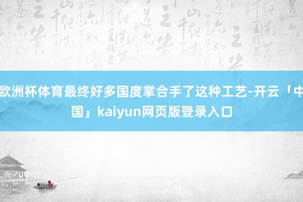 欧洲杯体育最终好多国度掌合手了这种工艺-开云「中国」kaiyun网页版登录入口