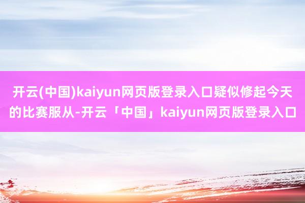 开云(中国)kaiyun网页版登录入口疑似修起今天的比赛服从-开云「中国」kaiyun网页版登录入口
