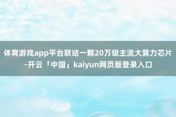 体育游戏app平台联结一颗20万级主流大算力芯片-开云「中国」kaiyun网页版登录入口
