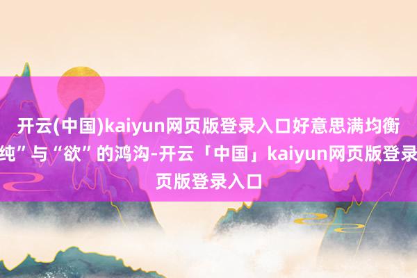 开云(中国)kaiyun网页版登录入口好意思满均衡了“纯”与“欲”的鸿沟-开云「中国」kaiyun网页版登录入口