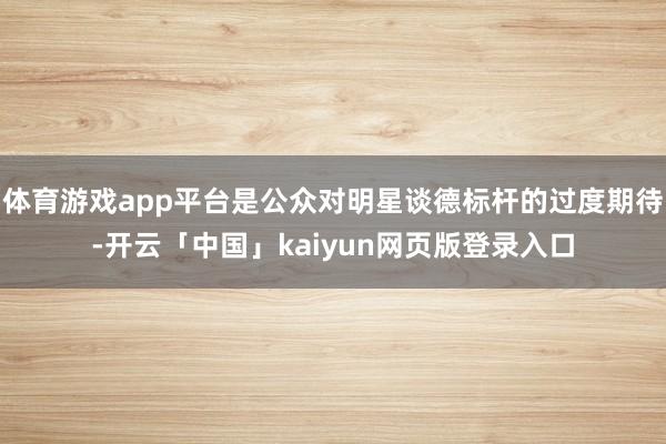 体育游戏app平台是公众对明星谈德标杆的过度期待-开云「中国」kaiyun网页版登录入口