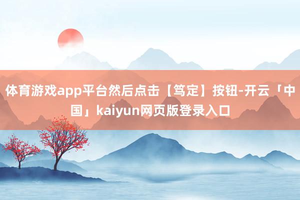 体育游戏app平台然后点击【笃定】按钮-开云「中国」kaiyun网页版登录入口