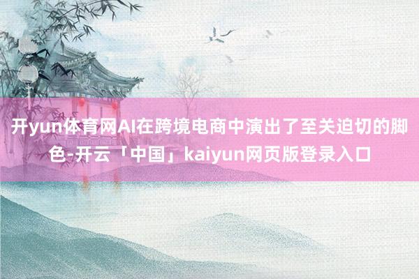 开yun体育网AI在跨境电商中演出了至关迫切的脚色-开云「中国」kaiyun网页版登录入口