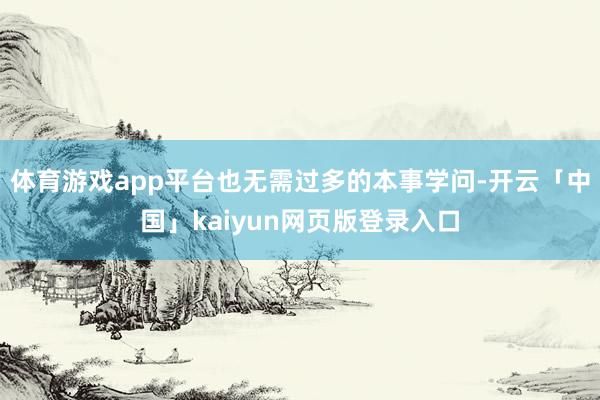 体育游戏app平台也无需过多的本事学问-开云「中国」kaiyun网页版登录入口