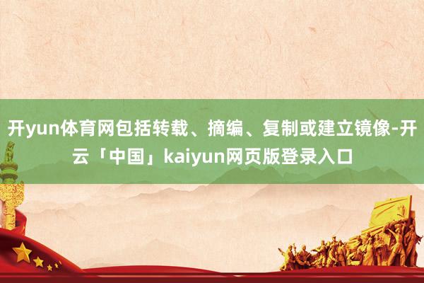 开yun体育网包括转载、摘编、复制或建立镜像-开云「中国」kaiyun网页版登录入口