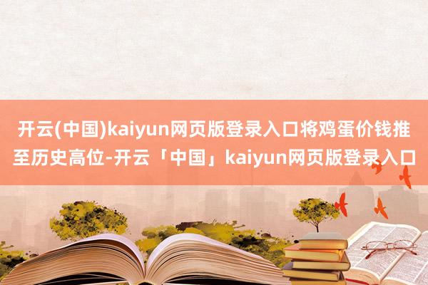 开云(中国)kaiyun网页版登录入口将鸡蛋价钱推至历史高位-开云「中国」kaiyun网页版登录入口