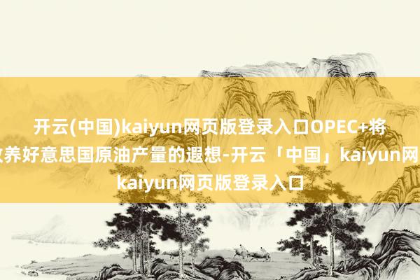 开云(中国)kaiyun网页版登录入口OPEC+将磋商特朗普教养好意思国原油产量的遐想-开云「中国」kaiyun网页版登录入口