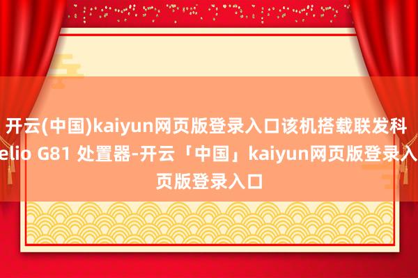 开云(中国)kaiyun网页版登录入口该机搭载联发科 Helio G81 处置器-开云「中国」kaiyun网页版登录入口