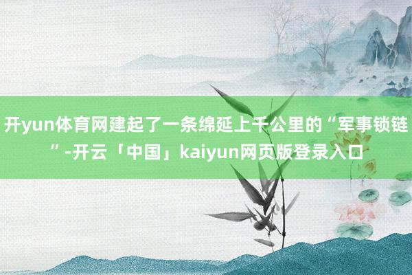 开yun体育网建起了一条绵延上千公里的“军事锁链”-开云「中国」kaiyun网页版登录入口