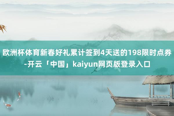 欧洲杯体育新春好礼累计签到4天送的198限时点券-开云「中国」kaiyun网页版登录入口