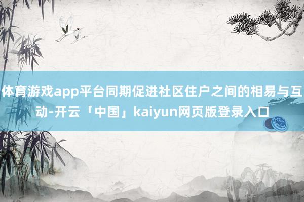 体育游戏app平台同期促进社区住户之间的相易与互动-开云「中国」kaiyun网页版登录入口