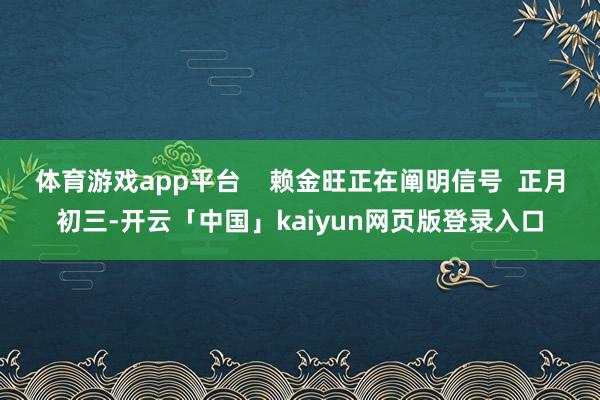 体育游戏app平台    赖金旺正在阐明信号  正月初三-开云「中国」kaiyun网页版登录入口