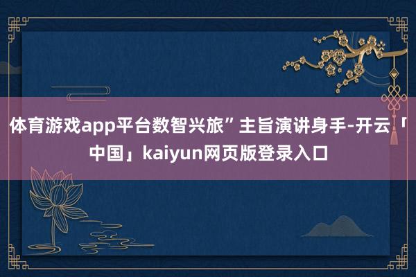 体育游戏app平台数智兴旅”主旨演讲身手-开云「中国」kaiyun网页版登录入口